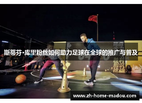 斯蒂芬·库里粉丝如何助力足球在全球的推广与普及